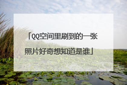QQ空间里刷到的一张照片好奇想知道是谁