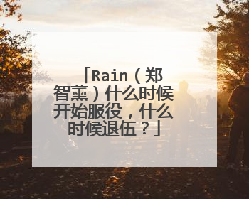 Rain（郑智薰）什么时候开始服役，什么时候退伍？