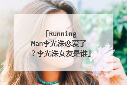 Running Man李光洙恋爱了？李光洙女友是谁