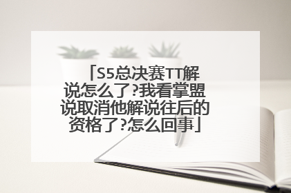 S5总决赛TT解说怎么了?我看掌盟说取消他解说往后的资格了?怎么回事
