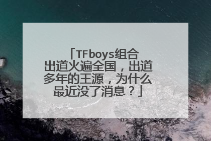 TFboys组合出道火遍全国,出道多年的王源,为什么最近没了消息?