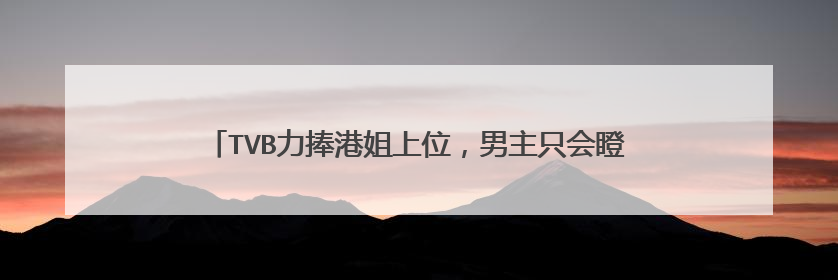 TVB力捧港姐上位,男主只会瞪眼,剧情老套,刚播五集就扑街