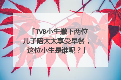 TVB小生撇下两位儿子陪太太享受早餐,这位小生是谁呢?