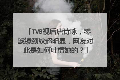 TVB视后唐诗咏,零滤镜颈纹超明显,网友对此是如何吐槽她的?