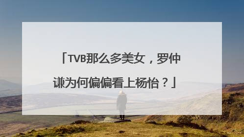 TVB那么多美女,罗仲谦为何偏偏看上杨怡?