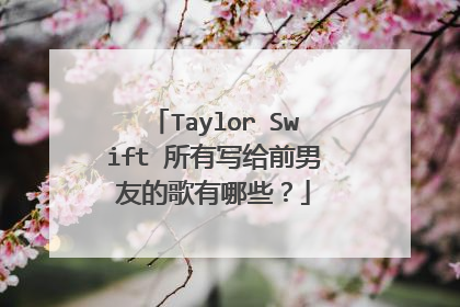 Taylor Swift 所有写给前男友的歌有哪些?