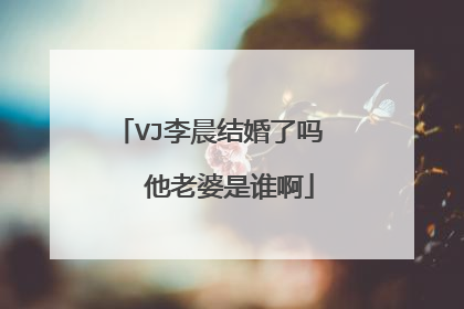 VJ李晨结婚了吗   他老婆是谁啊