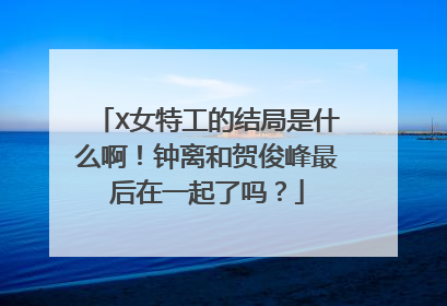 X女特工的结局是什么啊！钟离和贺俊峰最后在一起了吗？