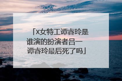 X女特工谭睿玲是谁演的扮演者吕一 谭睿玲最后死了吗