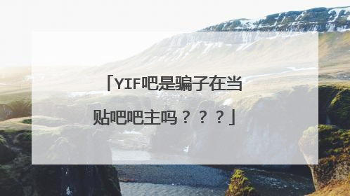 YIF吧是骗子在当贴吧吧主吗？？？