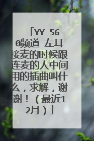YY 560频道 左耳接麦的时候跟连麦的人中间用的插曲叫什么，求解，谢谢！（最近12月）
