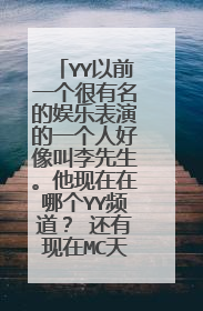 YY以前一个很有名的娱乐表演的一个人好像叫李先生。他现在在哪个YY频道? 还有现在MC天佑在哪个频道?