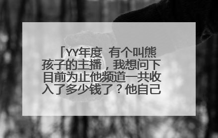 YY年度 有个叫熊孩子的主播，我想问下目前为止他频道一共收入了多少钱了？他自己能分到多少？