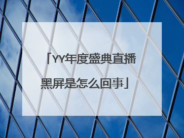 YY年度盛典直播黑屏是怎么回事