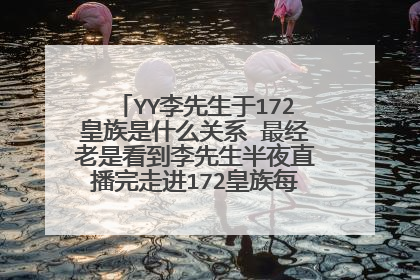 YY李先生于172皇族是什么关系 最经老是看到李先生半夜直播完走进172皇族每个美女的直播间!