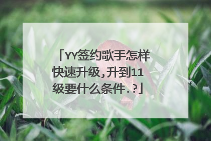 YY签约歌手怎样快速升级,升到11级要什么条件.?