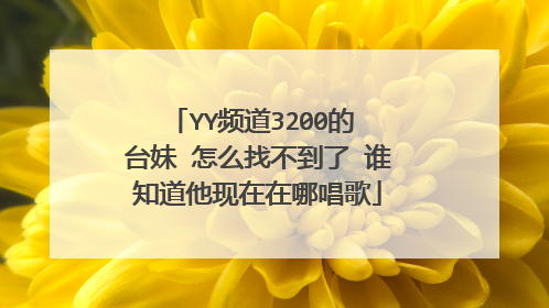 YY频道3200的 台妹 怎么找不到了 谁知道他现在在哪唱歌