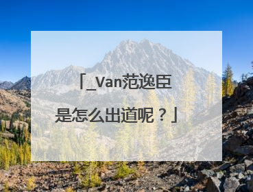 _Van范逸臣是怎么出道呢？