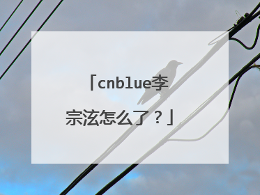 cnblue李宗泫怎么了?