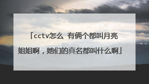 cctv怎么 有俩个都叫月亮姐姐啊，她们的真名都叫什么啊