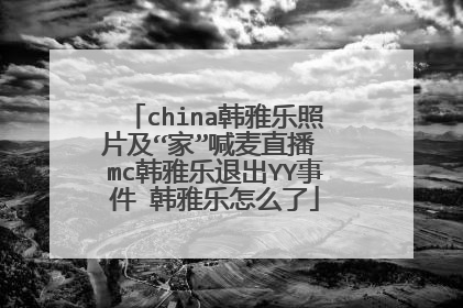china韩雅乐照片及“家”喊麦直播 mc韩雅乐退出YY事件 韩雅乐怎么了