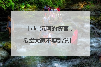 ck 沉珂的博客，希望大家不要乱说