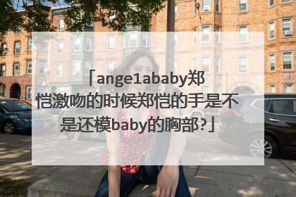 ange1ababy郑恺激吻的时候郑恺的手是不是还模baby的胸部?