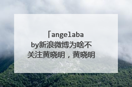 angelababy新浪微博为啥不关注黄晓明，黄晓明为啥也不关注他？