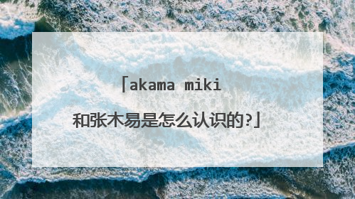 akama miki 和张木易是怎么认识的?