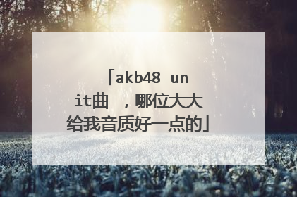 akb48 unit曲 ,哪位大大给我音质好一点的