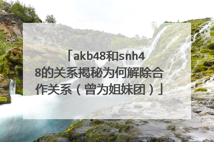 akb48和snh48的关系揭秘为何解除合作关系（曾为姐妹团）