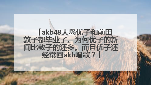 akb48大岛优子和前田敦子都毕业了。为何优子的新闻比敦子的还多。而且优子还经常回akb唱歌?
