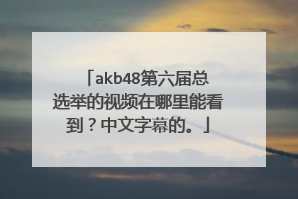 akb48第六届总选举的视频在哪里能看到？中文字幕的。