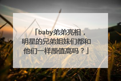 baby弟弟亮相,明星的兄弟姐妹们都和他们一样颜值高吗?