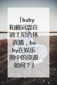 baby和赖冠霖在迪士尼合体直播，baby在娱乐圈中的资源如何？