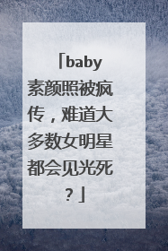 baby素颜照被疯传，难道大多数女明星都会见光死？