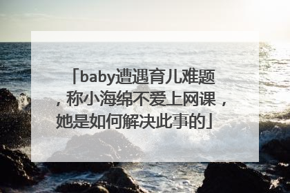 baby遭遇育儿难题，称小海绵不爱上网课，她是如何解决此事的