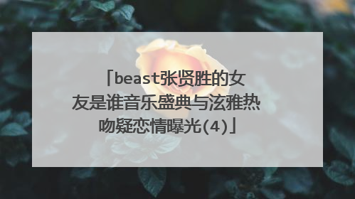 beast张贤胜的女友是谁音乐盛典与泫雅热吻疑恋情曝光(4)