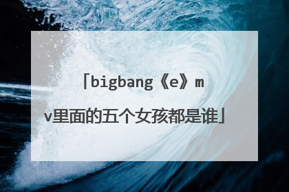 bigbang《e》mv里面的五个女孩都是谁