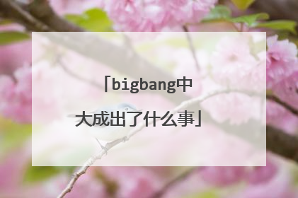 bigbang中大成出了什么事