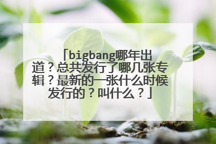bigbang哪年出道？总共发行了哪几张专辑？最新的一张什么时候发行的？叫什么？