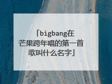 bigbang在芒果跨年唱的第一首歌叫什么名字