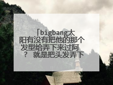 bigbang太阳有没有把他的那个发型给弄下来过阿 ？ 就是把头发弄下来不是全露上去
