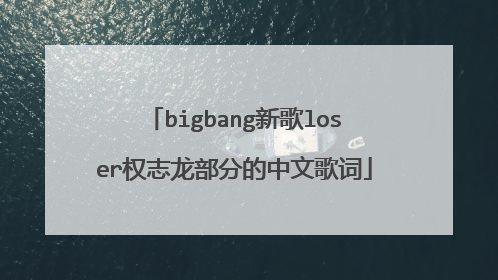 bigbang新歌loser权志龙部分的中文歌词