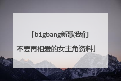 bigbang新歌我们不要再相爱的女主角资料