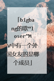 bigbang的歌“loser”MV中有一个外国女友的是哪个成员