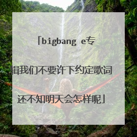 bigbang e专辑我们不要许下约定歌词还不知明天会怎样呢