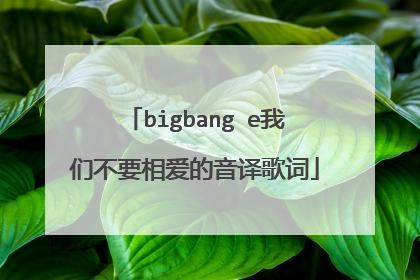 bigbang e我们不要相爱的音译歌词
