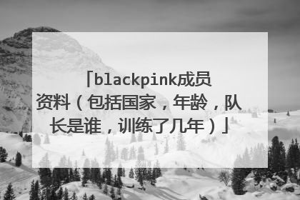 blackpink成员资料（包括国家，年龄，队长是谁，训练了几年）