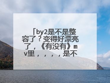 by2是不是整容了？变得好漂亮了，《有没有》mv里，，，，是不是整容了？